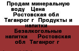  Продам минеральную воду › Цена ­ 35-40 - Ростовская обл., Таганрог г. Продукты и напитки » Безалкогольные напитки   . Ростовская обл.,Таганрог г.